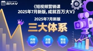 短视频营销课2025年7月新版,三大体系成就百万大V-大齐资源站