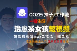 COZE(扣子)工作流一键生成治愈系女孩短视频,保姆级教程,零基础快速入门-大齐资源站