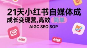 21天小红书自媒体成长变现营，高效 简单 AIGC SEO SOP-大齐资源站