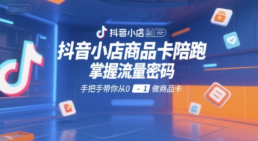 抖音小店商品卡陪跑，掌握流量密码，手把手带你从0-1做商品卡-大齐资源站