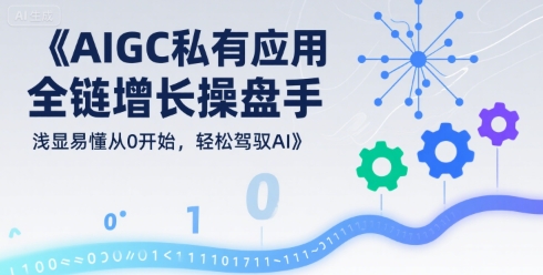 AIGC私有化应用全链增长操盘手，浅显易懂从0开始，轻松驾驭AI-大齐资源站