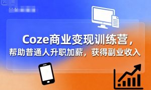 Coze商业变现训练营，帮助普通人升职加薪， 获得副业收入-大齐资源站