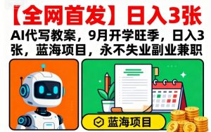 【全网首发】AI代写教案，9月开学旺季，日入3张，蓝海项目，永不失业副业兼职-大齐资源站
