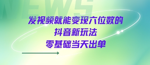发视频就能变现六位数的抖音新玩法，0基础当天出单-大齐资源站