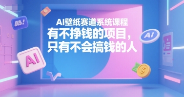 AI壁纸赛道系统课程，有不挣钱的项目，只有不会搞钱的人-大齐资源站