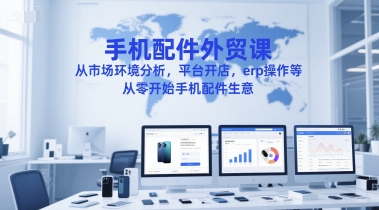 手机配件外贸课，从市场环境分析，平台开店，erp操作等，从零开始手机配件生意-大齐资源站