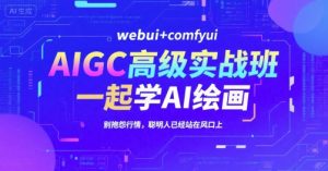 AIGC高级实战班，webui+comfyui，一起学AI绘画，别抱怨行情，聪明人已经站在风口上-大齐资源站