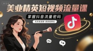美业精英短视频流量课，掌握抖音流量密码，天天有询单，条条有转化-大齐资源站