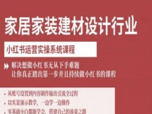 家居家装建材设计行业小红书运营实操系统课程，解决想做小红书无从下手难题让你真正踏出第一步-大齐资源站