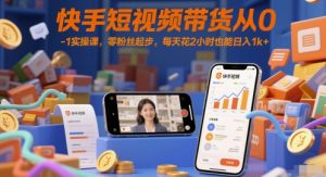 快手短视频带货从0-1实操课,零粉丝起步,每天花2小时也能日入1k+-大齐资源站