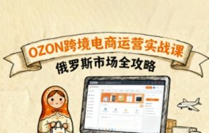 俄罗斯跨境OZON快速上手,OZ0N跨境电商运营实战课,俄罗斯市场全攻略-大齐资源站