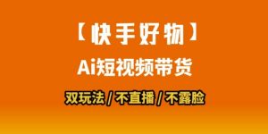 【快手好物】短视频带货，搬运拼接+数字人双玩法，操作简单，会玩手机就行-大齐资源站