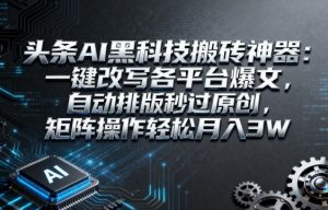 头条AI黑科技搬砖神器：一键改写各平台爆文，自动排版秒过原创，矩阵操作轻松月入3W【揭秘】-大齐资源站