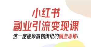 小红书副业引流变现课,从0-1跑通副业项目,这一定能颠覆你传统的副业思维-大齐资源站