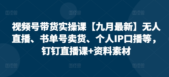 视频号带货实操课【25年7月最新】无人直播、书单号卖货、个人IP口播等，钉钉直播课+资料素材-大齐资源站