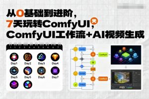 从0基础到进阶,7天玩转ComfyUI,Comfyui工作流+AI视频生成-大齐资源站