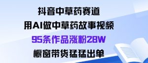 抖音中草药赛道，用Al做中草药故事视频95条作品涨粉28W，橱窗带货猛出单-大齐资源站