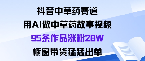 抖音中草药赛道，用Al做中草药故事视频95条作品涨粉28W，橱窗带货猛出单-大齐资源站