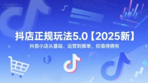 抖店正规玩法5.0【2025新】抖音小店从基础、运营到爆单,你值得拥有-大齐资源站