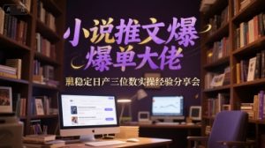 小说推文爆单大佬稳定日产三位数实操经验分享会-大齐资源站