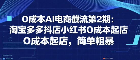 0成本AI电商截流第2期：淘宝多多抖店小红书0成本起店，简单粗暴-大齐资源站