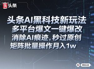 头条AI黑科技新玩法，多平台爆文一键爆改，消除AI痕迹，秒过原创，矩阵批量操作月入1w+【揭秘】-大齐资源站