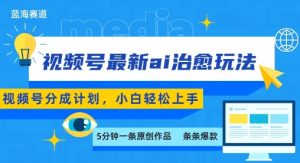视频号分成最新ai治愈玩法,5分钟一条爆款,日入多张,小白也能轻松上手-大齐资源站