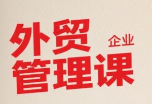 中小外贸企业管理课，系统性强，直击痛点，助企业全面提升管理智慧-大齐资源站