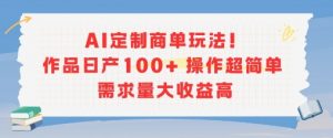 AI定制商单玩法，作品日产100+操作超简单，需求量大收益高-大齐资源站