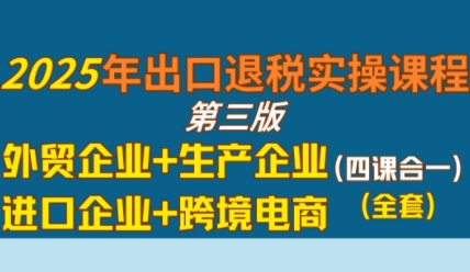 2025年出口退税实操课程，外贸企业+生产企业+进口企业+跨境电商-大齐资源站
