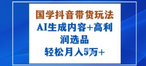 国学抖音带货玩法，AI生成内容+高利润选品，轻松月入1W+-大齐资源站