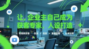 让企业主自己成为获客专家,人设打造+短视频获客+投放+直播获客+私域运营-大齐资源站