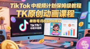 TikTok中视频计划保姆级教程，TK原创动画课程，单账号月收益4k美刀-大齐资源站