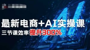 最新电商+AI实操课，三节课效率提升300%-大齐资源站
