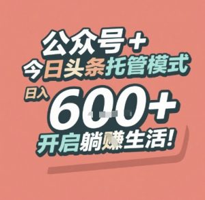 公众号 + 今日头条托管模式，日入 6张 + 开启躺挣生活【揭秘】-大齐资源站