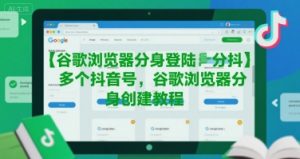 谷歌浏览器分身登陆多个抖音号，谷歌浏览器分身创建教程-大齐资源站