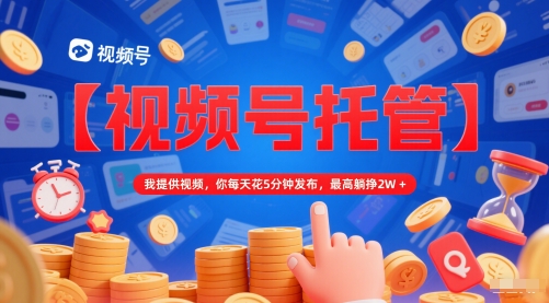 【视频号托管 】我提供视频，你每天花5分钟发布，最高躺挣2W+【揭秘】-大齐资源站