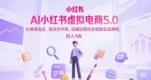 AI小红书虚拟电商5.0，从精准选品、高效创作到，店铺运营的全链路实战课程，月入1W（更新中）-大齐资源站