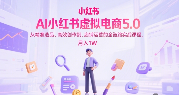 AI小红书虚拟电商5.0，从精准选品、高效创作到，店铺运营的全链路实战课程，月入1W（更新中）-大齐资源站