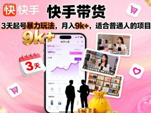 快手带货,3天起号暴力玩法,月入9k+,适合普通人的项目-大齐资源站