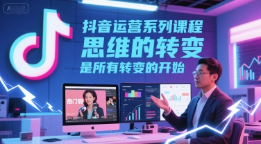 抖音运营系列课程，思维的转变，是所有转变的开始-大齐资源站