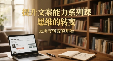 提升文案能力系列课，思维的转变，是所有转变的开始-大齐资源站