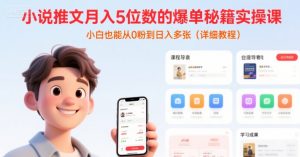 小说推文月入5位数的爆单秘籍实操课，，小白也能从0粉到日入多张(详细教程)-大齐资源站