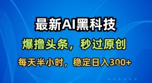 最新AI黑科技软件撸头条搬运，无需任何指令，秒过原创，每天半小时，稳定日入3张【揭秘】-大齐资源站