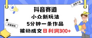 抖音赛道：小众新玩法，5分钟一条作品，被动成交，日利润3张-大齐资源站