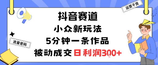 抖音赛道：小众新玩法，5分钟一条作品，被动成交，日利润3张-大齐资源站
