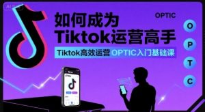如何成为Tiktok运营高手，Tiktok高效运营OPTIC入门基础课-大齐资源站