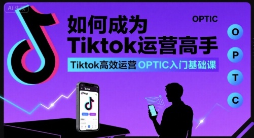 如何成为Tiktok运营高手，Tiktok高效运营OPTIC入门基础课-大齐资源站