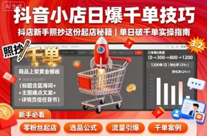 抖音小店日爆千单技巧,抖店新手照抄这份起店秘籍,单日破千单-大齐资源站