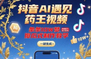 抖音AI遇见药王视频，条条10W赞，快速起千粉万粉号，傻瓜式制作教学-大齐资源站